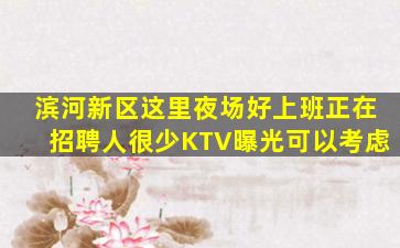 滨河新区这里夜场好上班正在招聘人很少KTV曝光可以考虑