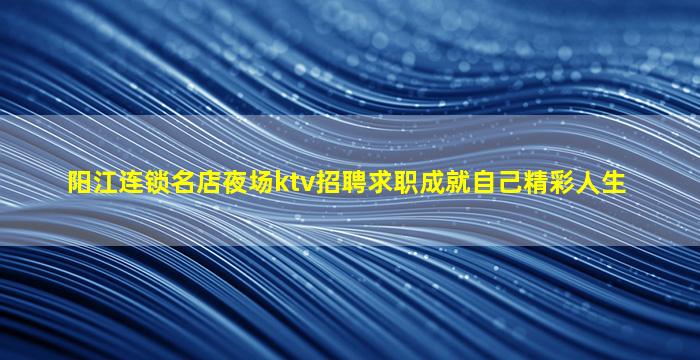 阳江连锁名店夜场ktv招聘求职成就自己精彩人生